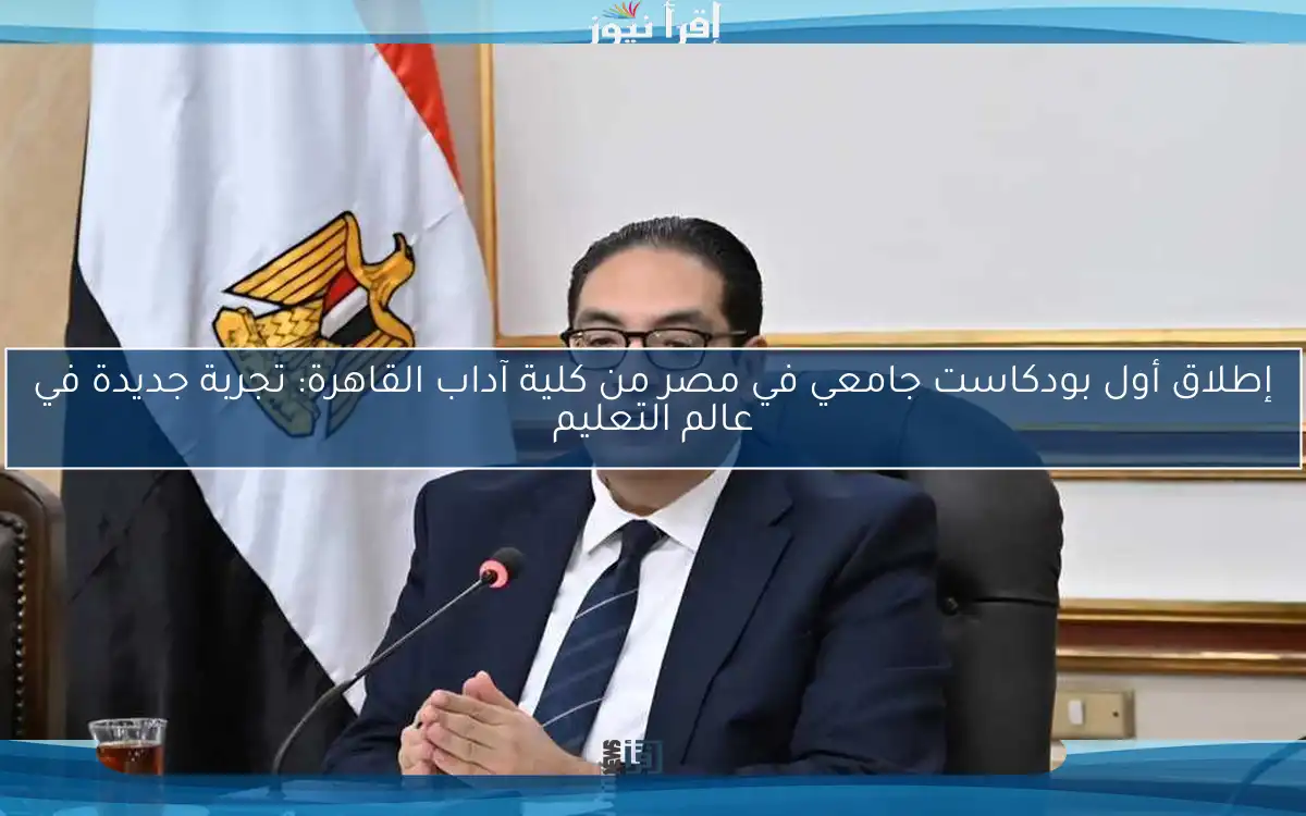 إطلاق أول بودكاست جامعي في مصر من كلية آداب القاهرة: تجربة جديدة في عالم التعليم