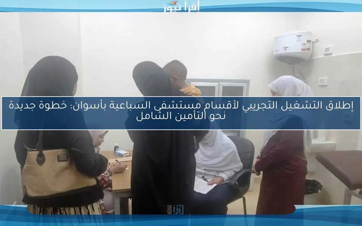 إطلاق التشغيل التجريبي لأقسام مستشفى السباعية بأسوان: خطوة جديدة نحو التأمين الشامل