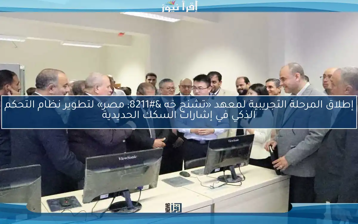 إطلاق المرحلة التجريبية لمعهد «تشنج خه – مصر» لتطوير نظام التحكم الذكي في إشارات السكك الحديدية