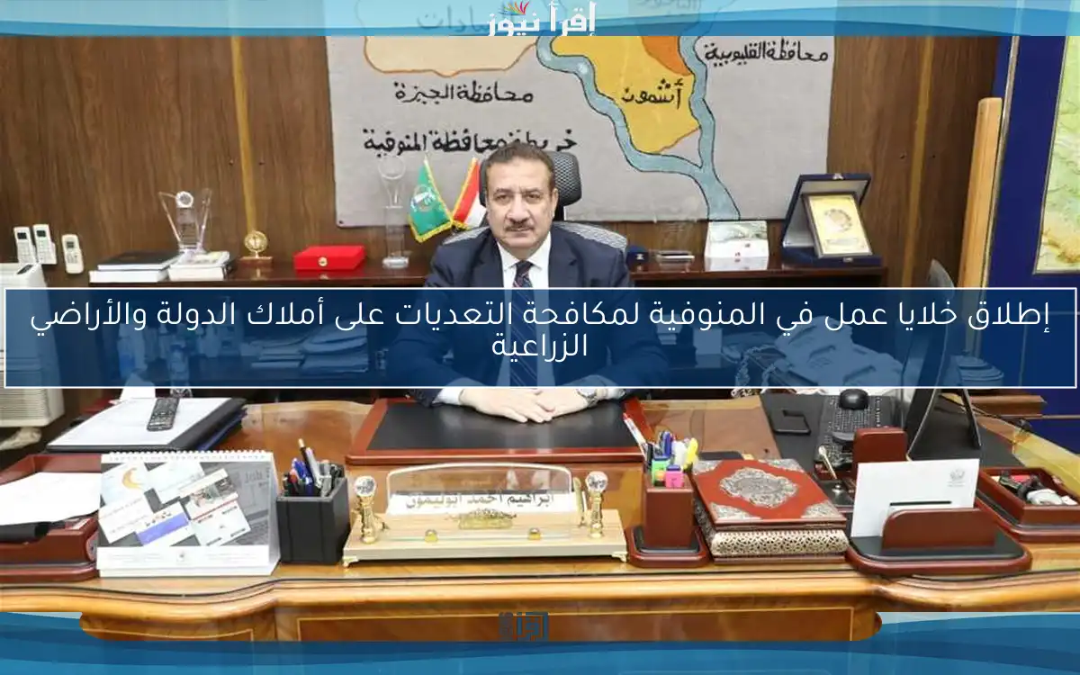 إطلاق خلايا عمل في المنوفية لمكافحة التعديات على أملاك الدولة والأراضي الزراعية