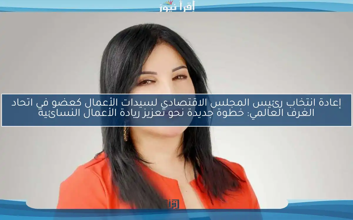 إعادة انتخاب رئيس المجلس الاقتصادي لسيدات الأعمال كعضو في اتحاد الغرف العالمي: خطوة جديدة نحو تعزيز ريادة الأعمال النسائية
