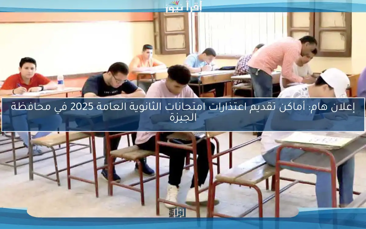 إعلان هام: أماكن تقديم اعتذارات امتحانات الثانوية العامة 2025 في محافظة الجيزة