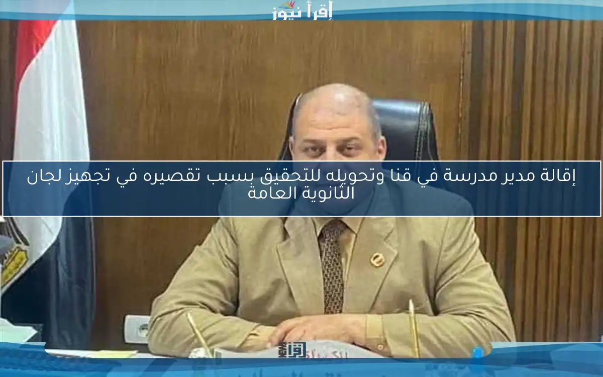 إقالة مدير مدرسة في قنا وتحويله للتحقيق بسبب تقصيره في تجهيز لجان الثانوية العامة