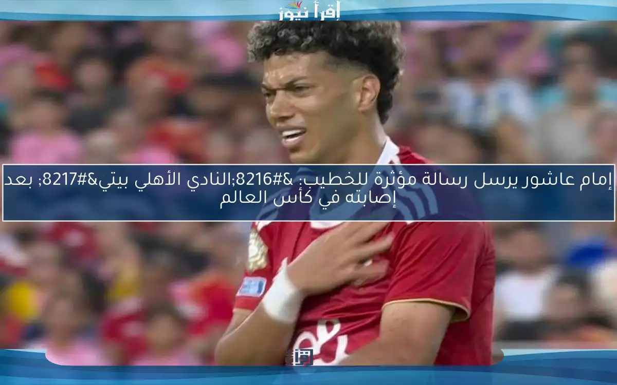إمام عاشور يرسل رسالة مؤثرة للخطيب: ‘النادي الأهلي بيتي’ بعد إصابته في كأس العالم