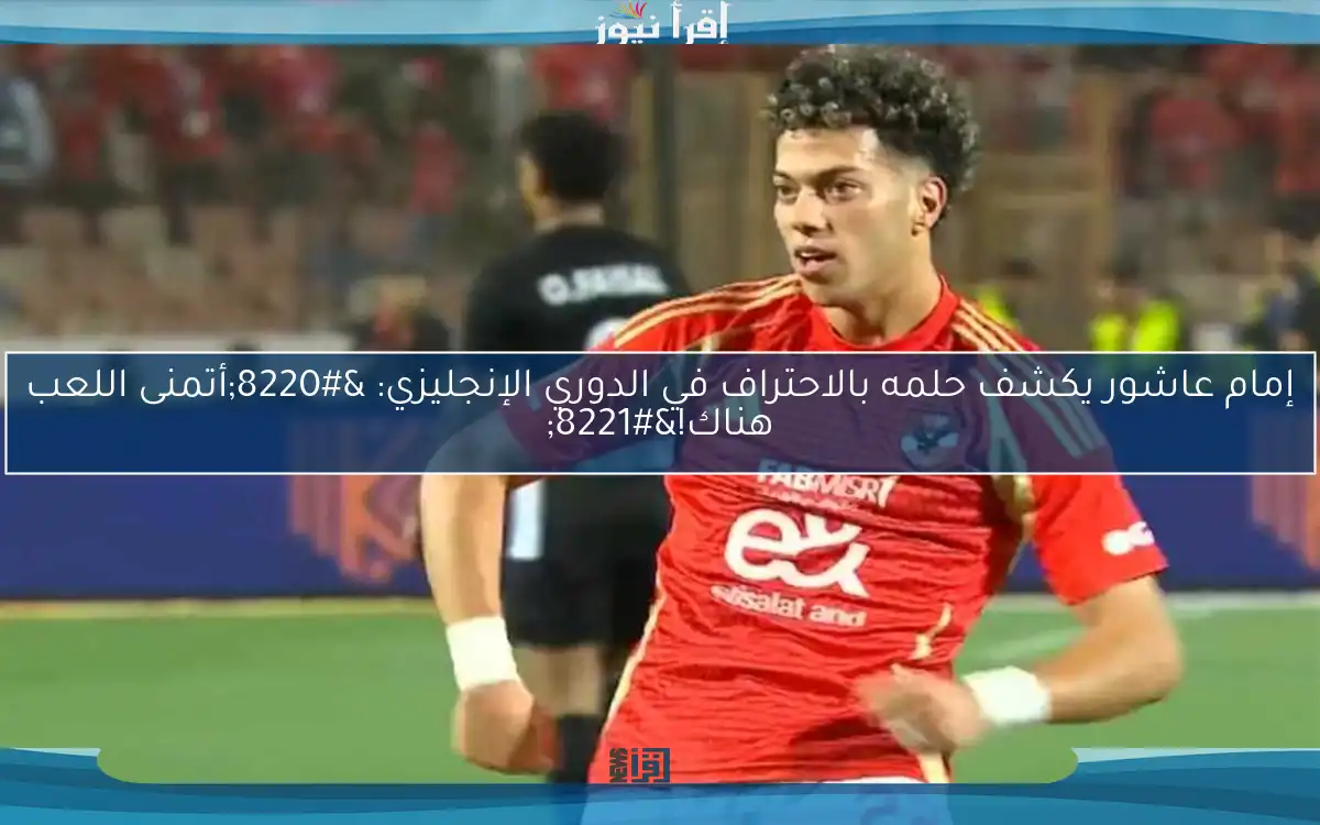 إمام عاشور يكشف حلمه بالاحتراف في الدوري الإنجليزي: “أتمنى اللعب هناك!”