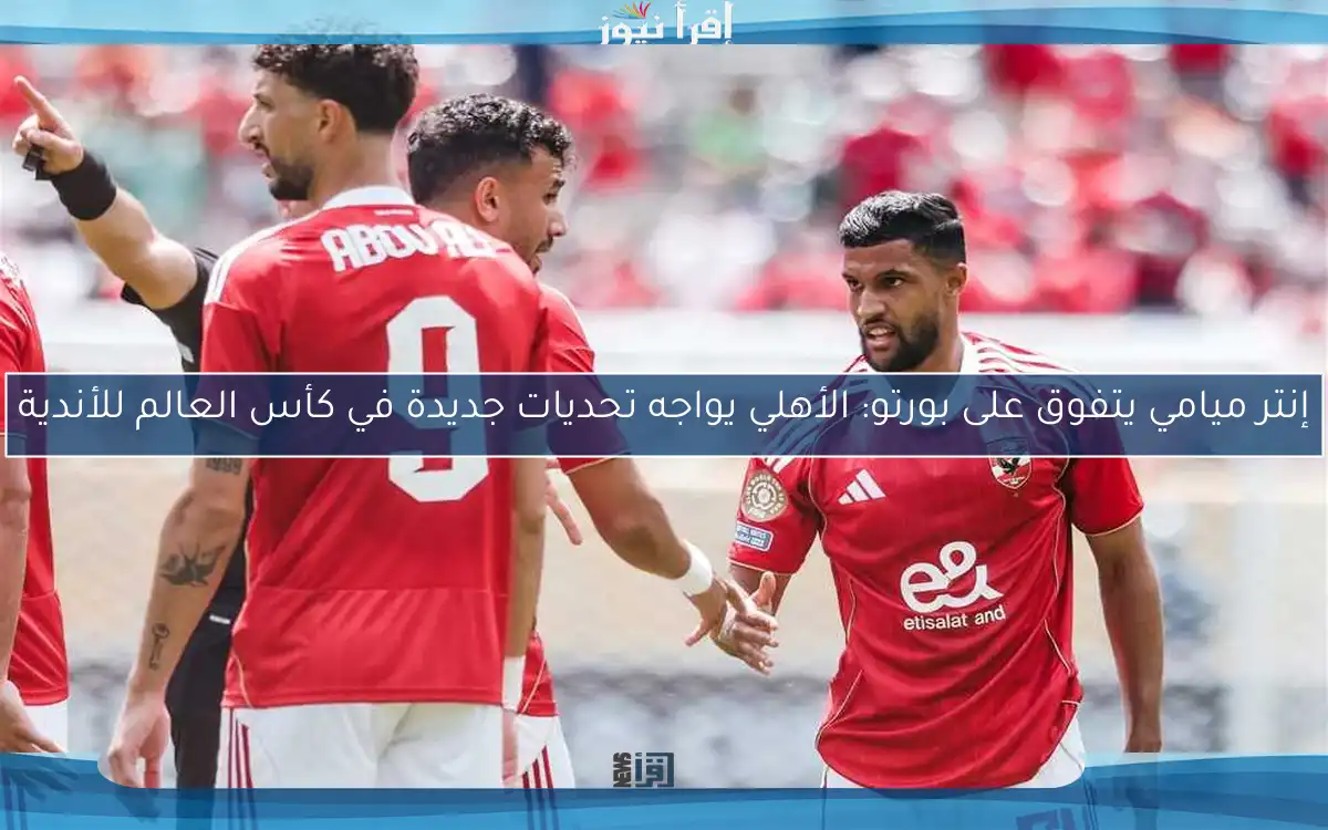 إنتر ميامي يتفوق على بورتو: الأهلي يواجه تحديات جديدة في كأس العالم للأندية