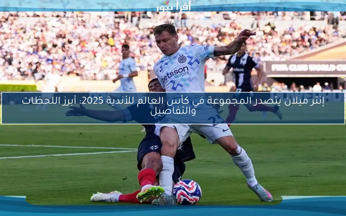 إنتر ميلان يتصدر المجموعة في كأس العالم للأندية 2025: أبرز اللحظات والتفاصيل