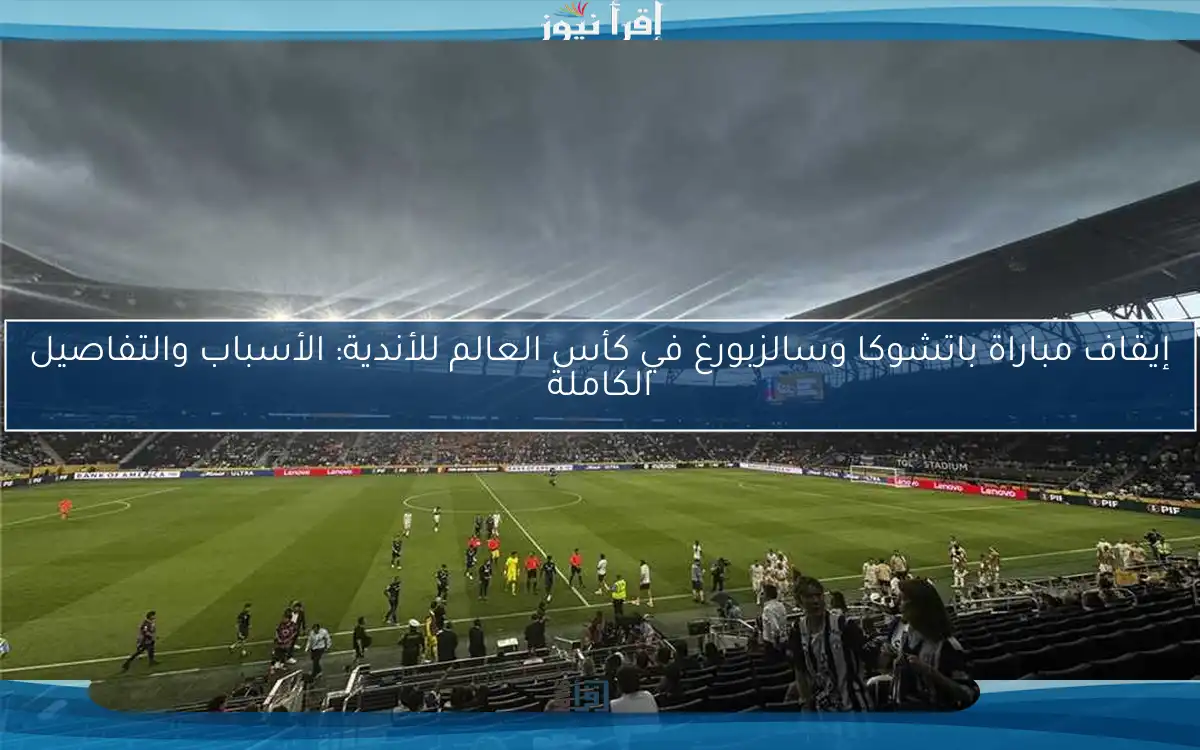 إيقاف مباراة باتشوكا وسالزبورغ في كأس العالم للأندية: الأسباب والتفاصيل الكاملة