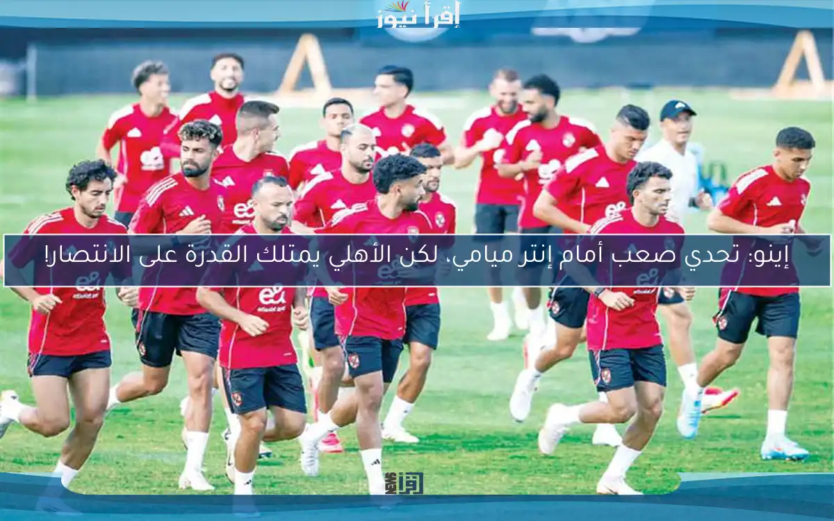إينو: تحدي صعب أمام إنتر ميامي، لكن الأهلي يمتلك القدرة على الانتصار!