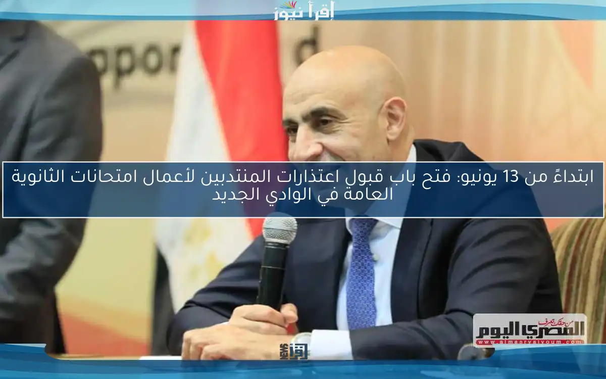 ابتداءً من 13 يونيو: فتح باب قبول اعتذارات المنتدبين لأعمال امتحانات الثانوية العامة في الوادي الجديد