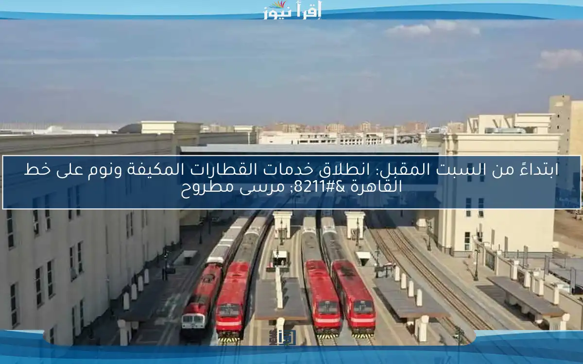 ابتداءً من السبت المقبل: انطلاق خدمات القطارات المكيفة ونوم على خط القاهرة – مرسى مطروح