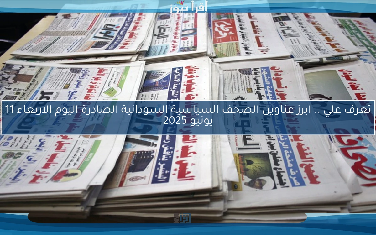 تعرف علي .. ابرز عناوين الصحف السياسية السودانية الصادرة اليوم الاربعاء 11 يونيو 2025