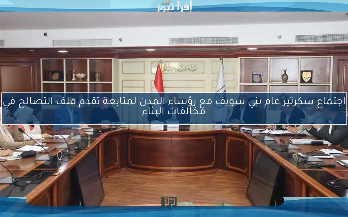 اجتماع سكرتير عام بني سويف مع رؤساء المدن لمتابعة تقدم ملف التصالح في مخالفات البناء