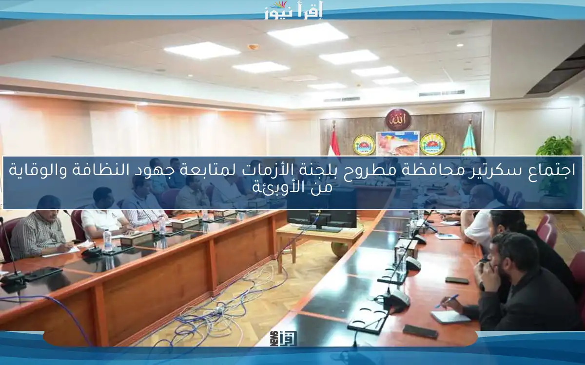 اجتماع سكرتير محافظة مطروح بلجنة الأزمات لمتابعة جهود النظافة والوقاية من الأوبئة