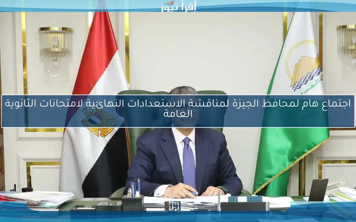 اجتماع هام لمحافظ الجيزة لمناقشة الاستعدادات النهائية لامتحانات الثانوية العامة