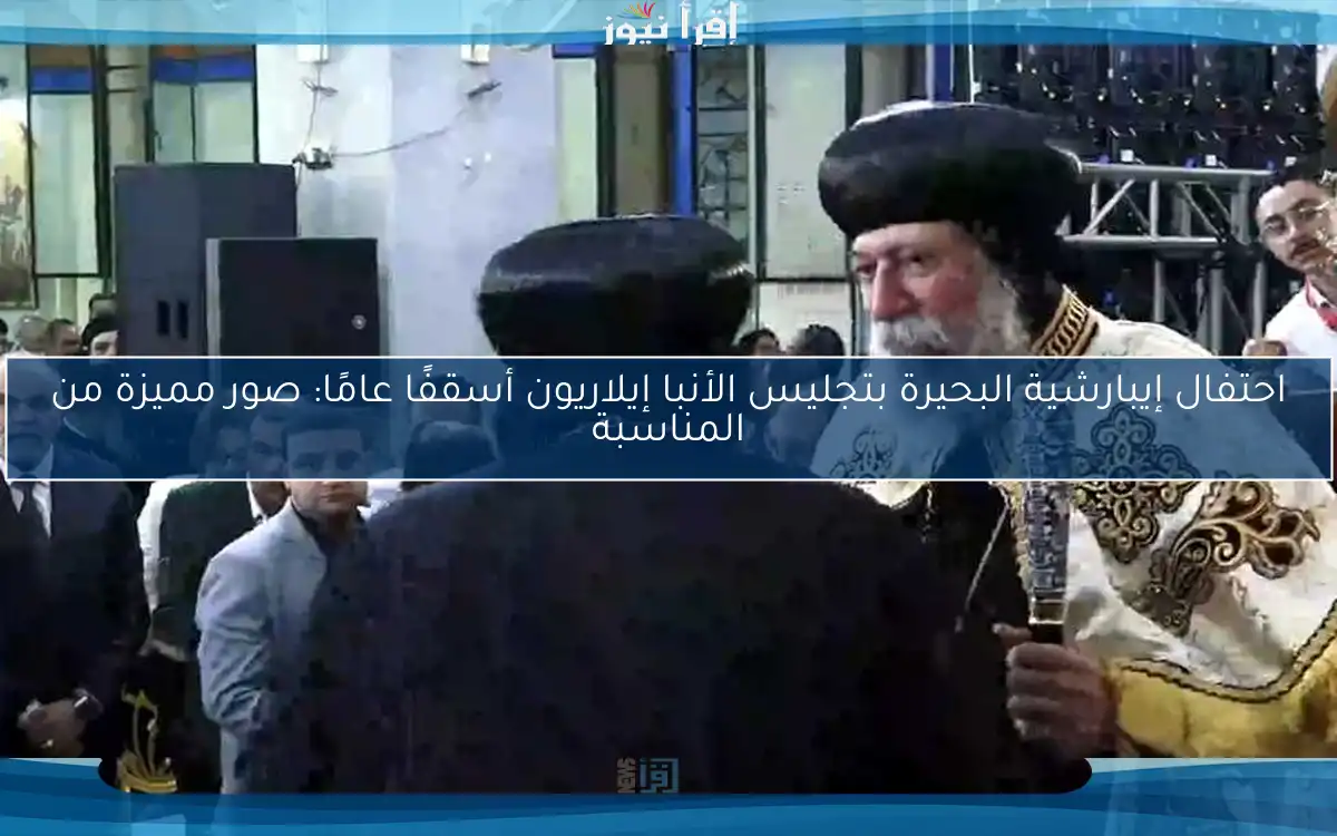 احتفال إيبارشية البحيرة بتجليس الأنبا إيلاريون أسقفًا عامًا: صور مميزة من المناسبة