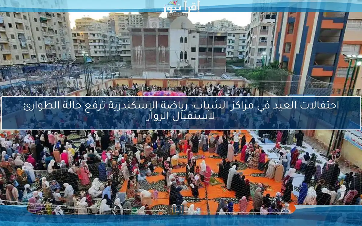 احتفالات العيد في مراكز الشباب: رياضة الإسكندرية ترفع حالة الطوارئ لاستقبال الزوار