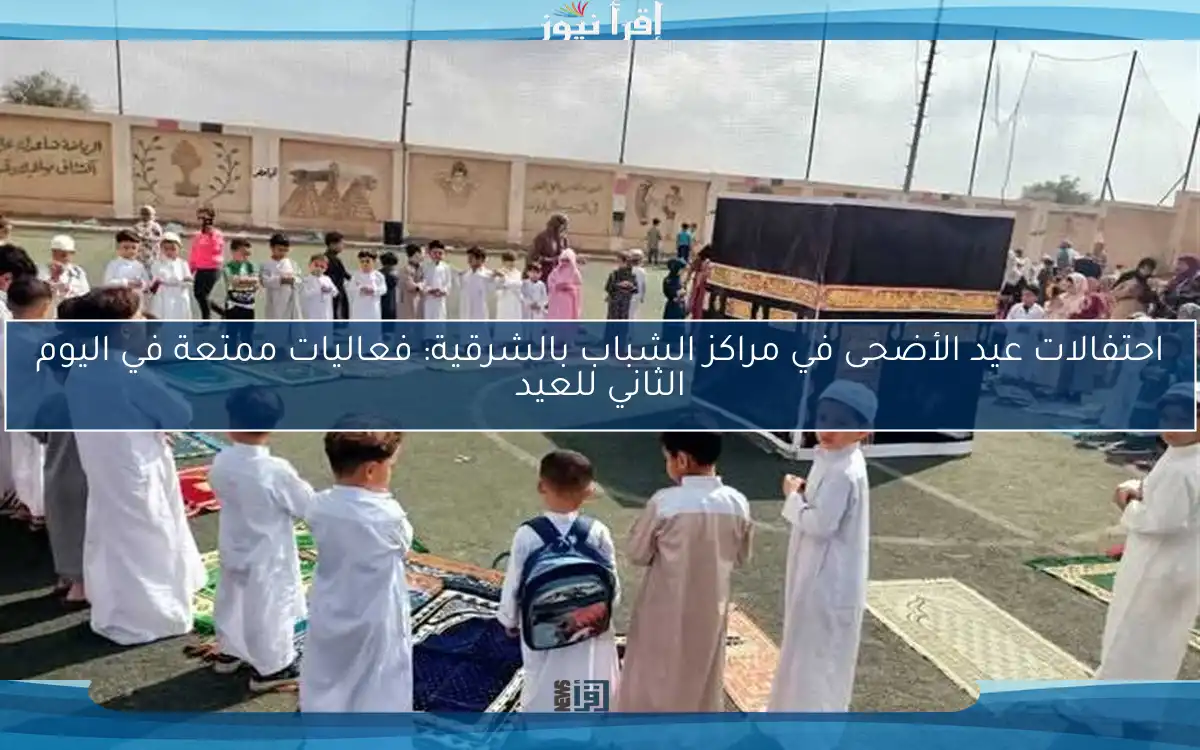 احتفالات عيد الأضحى في مراكز الشباب بالشرقية: فعاليات ممتعة في اليوم الثاني للعيد