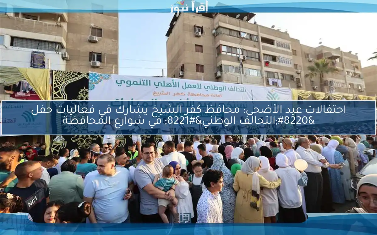 احتفالات عيد الأضحى: محافظ كفر الشيخ يشارك في فعاليات حفل “التحالف الوطني” في شوارع المحافظة