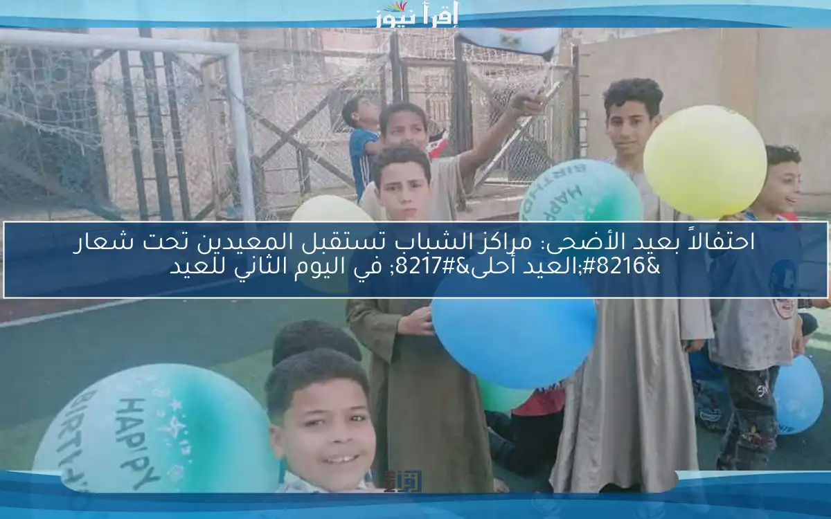 احتفالاً بعيد الأضحى: مراكز الشباب تستقبل المعيدين تحت شعار ‘العيد أحلى’ في اليوم الثاني للعيد