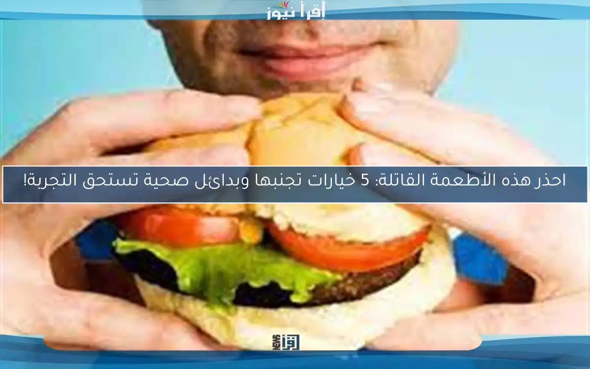 احذر هذه الأطعمة القاتلة: 5 خيارات تجنبها وبدائل صحية تستحق التجربة!