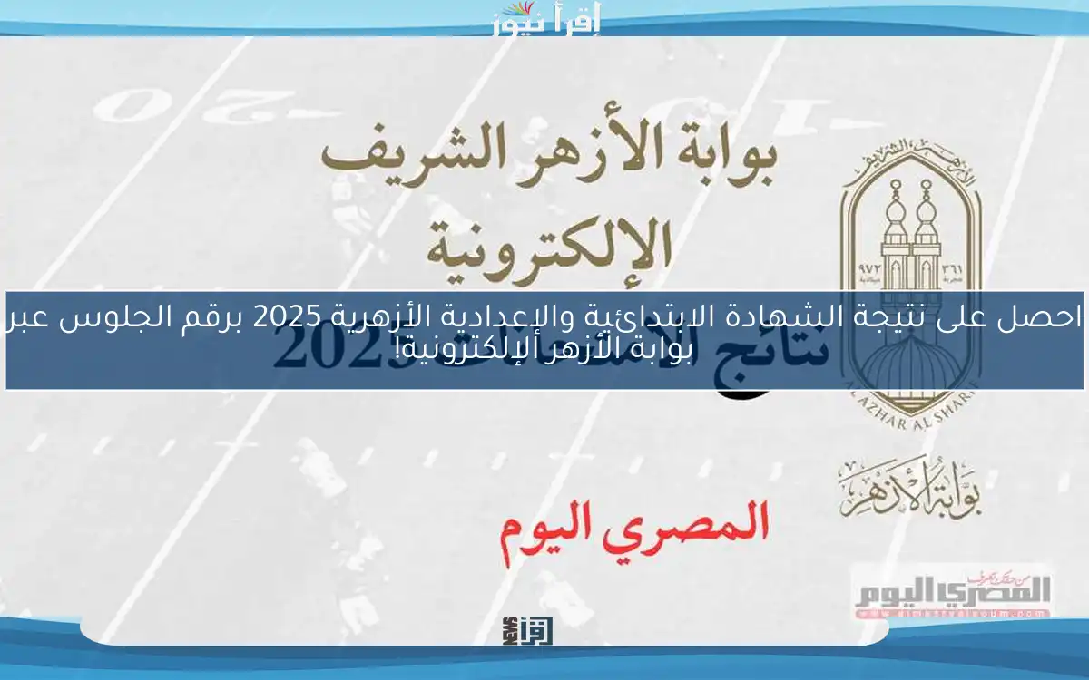 احصل على نتيجة الشهادة الابتدائية والإعدادية الأزهرية 2025 برقم الجلوس عبر بوابة الأزهر الإلكترونية!