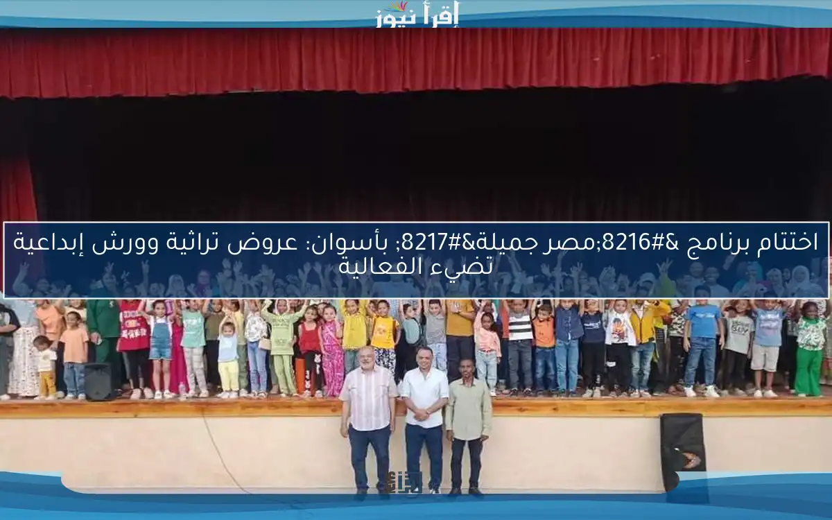 اختتام برنامج ‘مصر جميلة’ بأسوان: عروض تراثية وورش إبداعية تضيء الفعالية