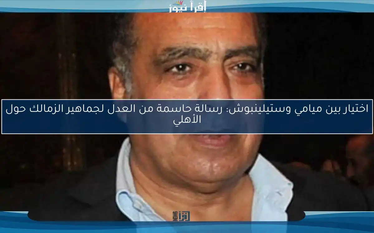 اختيار بين ميامي وستيلينبوش: رسالة حاسمة من العدل لجماهير الزمالك حول الأهلي