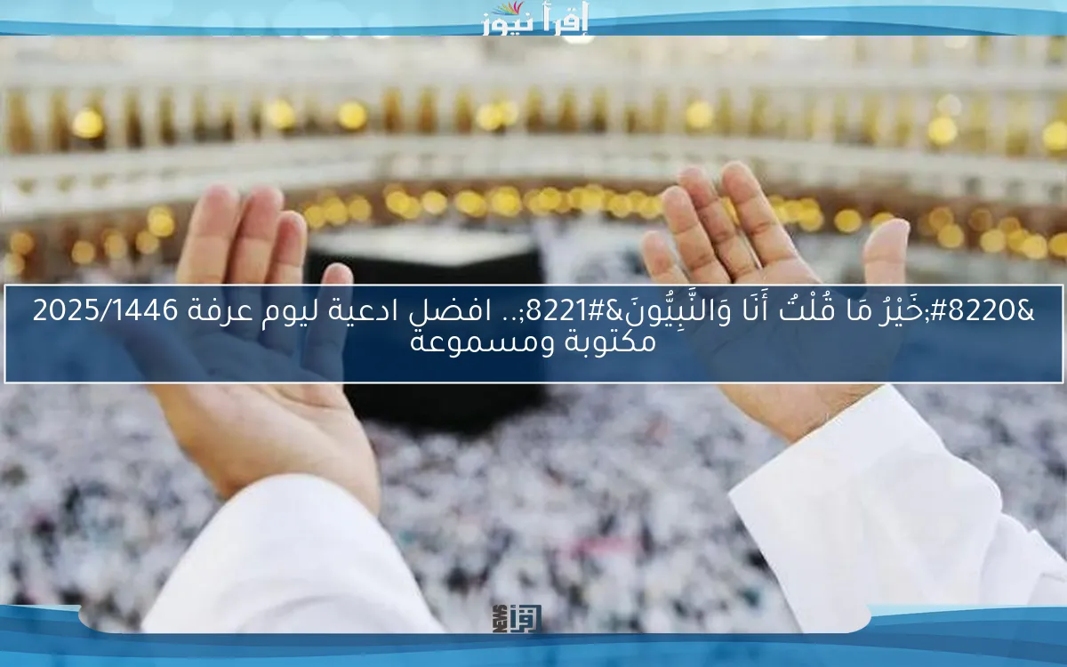 “خَيْرُ مَا قُلْتُ أَنَا وَالنَّبِيُّونَ”.. افضل ادعية ليوم عرفة 2025/1446 مكتوبة ومسموعة