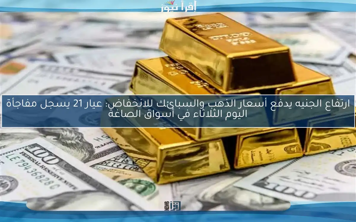 ارتفاع الجنيه يدفع أسعار الذهب والسبائك للانخفاض: عيار 21 يسجل مفاجأة اليوم الثلاثاء في أسواق الصاغة