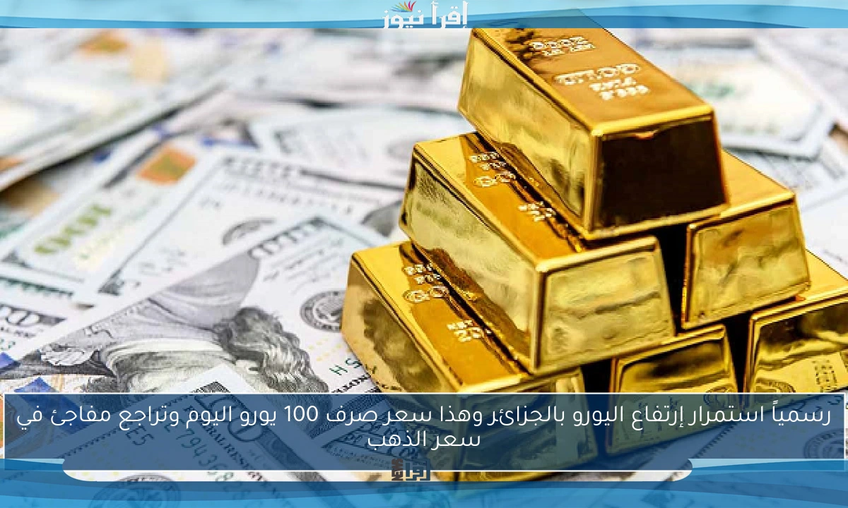 رسمياً استمرار إرتفاع اليورو بالجزائر وهذا سعر صرف 100 يورو اليوم وتراجع مفاجئ في سعر الذهب