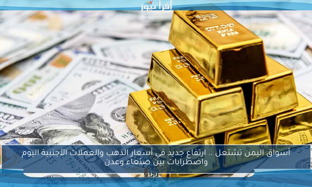 أسواق اليمن تشتعل .. ارتفاع جديد في أسعار الذهب والعملات الأجنبية اليوم واضطرابات بين صنعاء وعدن