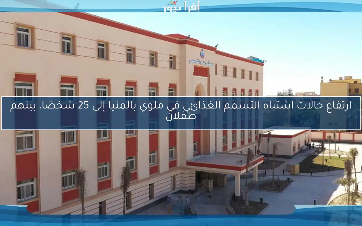 ارتفاع حالات اشتباه التسمم الغذائي في ملوي بالمنيا إلى 25 شخصًا، بينهم طفلان