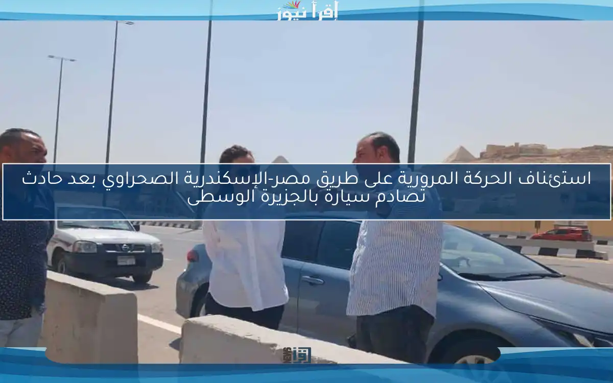 استئناف الحركة المرورية على طريق مصر-الإسكندرية الصحراوي بعد حادث تصادم سيارة بالجزيرة الوسطى