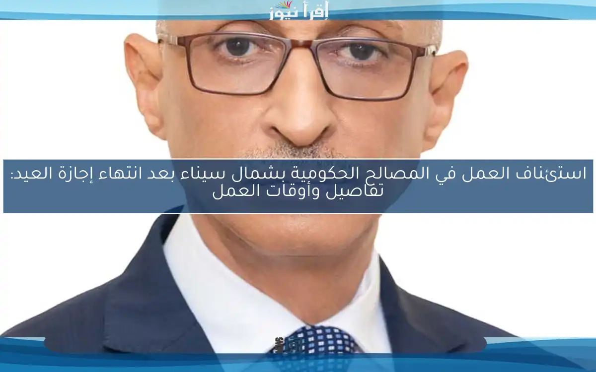 استئناف العمل في المصالح الحكومية بشمال سيناء بعد انتهاء إجازة العيد: تفاصيل وأوقات العمل