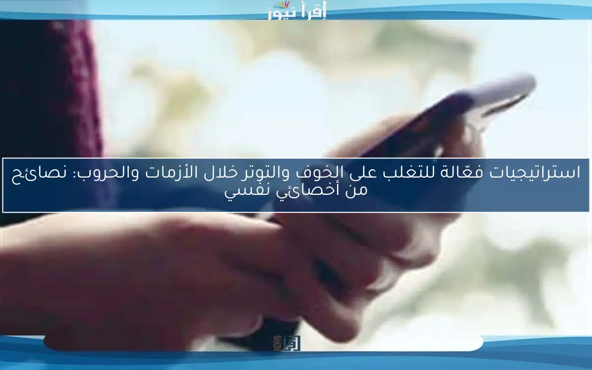 استراتيجيات فعّالة للتغلب على الخوف والتوتر خلال الأزمات والحروب: نصائح من أخصائي نفسي