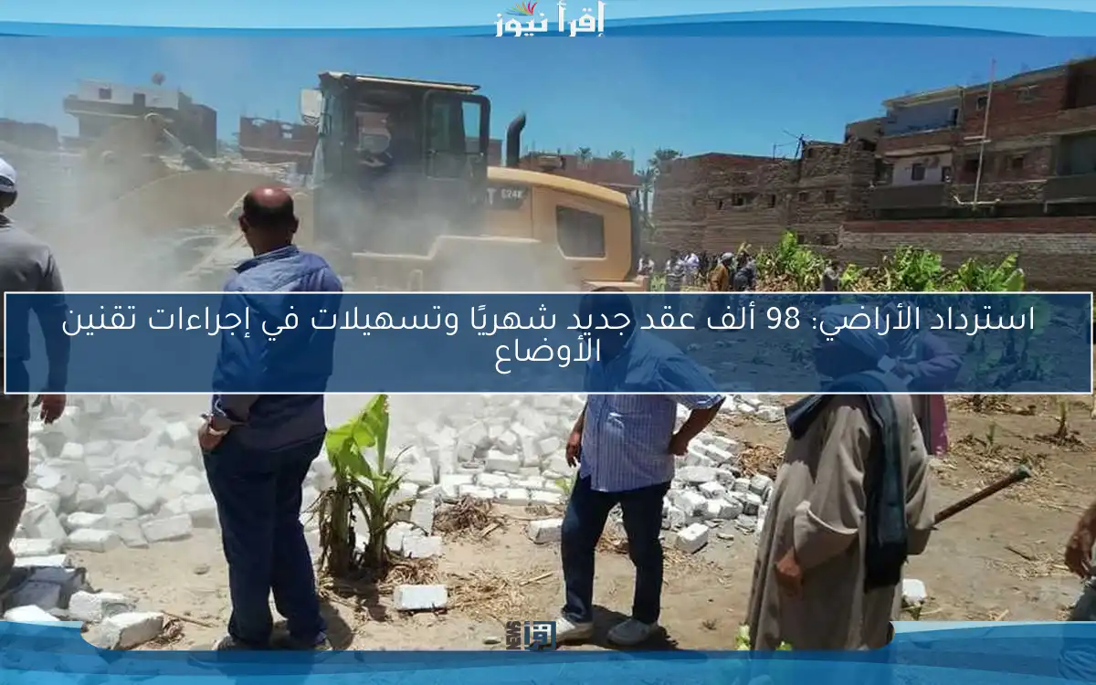 استرداد الأراضي: 98 ألف عقد جديد شهريًا وتسهيلات في إجراءات تقنين الأوضاع