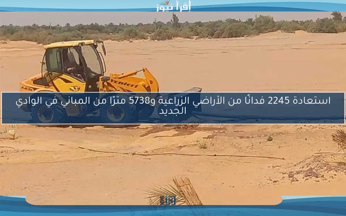 استعادة 2245 فدانًا من الأراضي الزراعية و5738 مترًا من المباني في الوادي الجديد