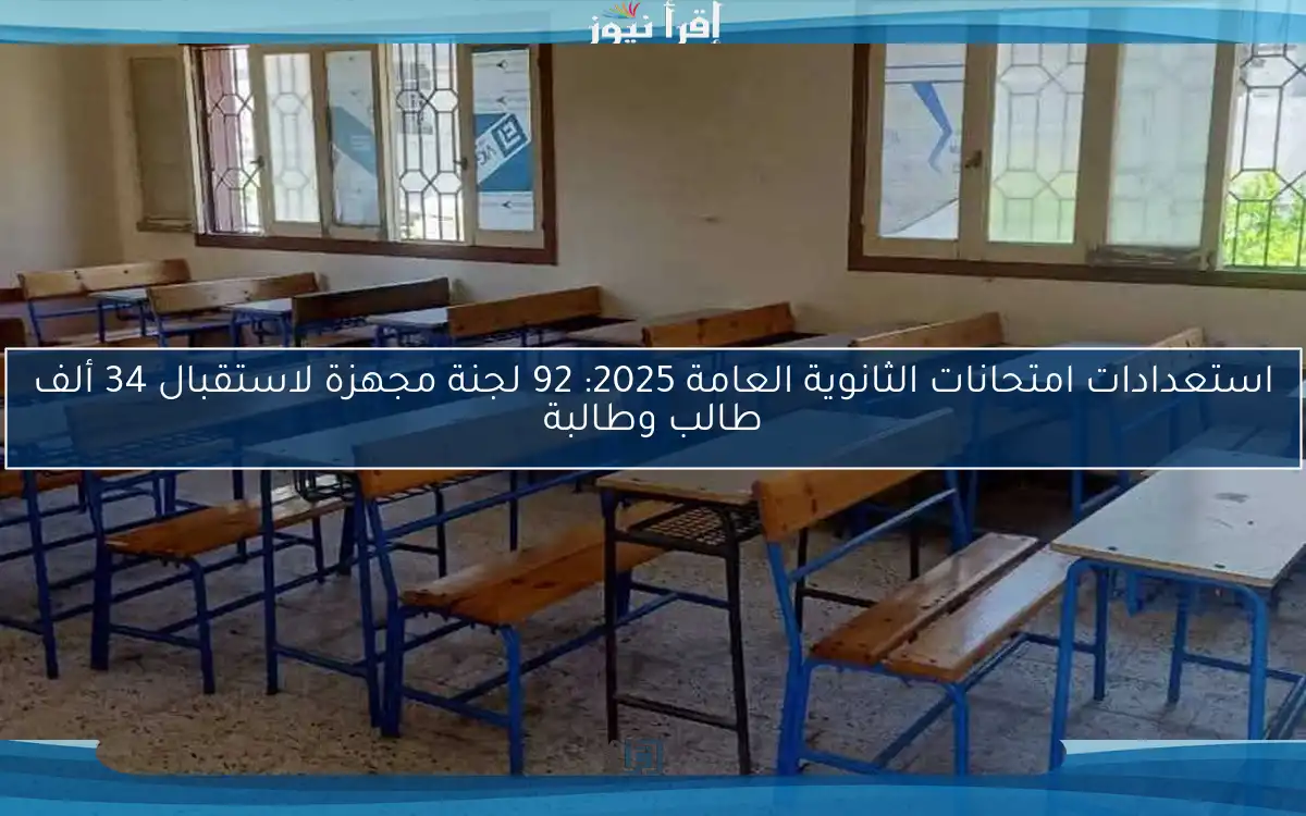 استعدادات امتحانات الثانوية العامة 2025: 92 لجنة مجهزة لاستقبال 34 ألف طالب وطالبة