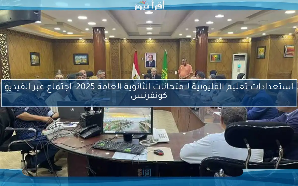 استعدادات تعليم القليوبية لامتحانات الثانوية العامة 2025: اجتماع عبر الفيديو كونفرنس
