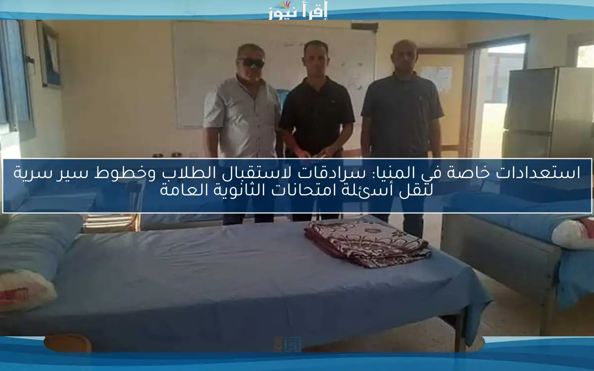 استعدادات خاصة في المنيا: سرادقات لاستقبال الطلاب وخطوط سير سرية لنقل أسئلة امتحانات الثانوية العامة