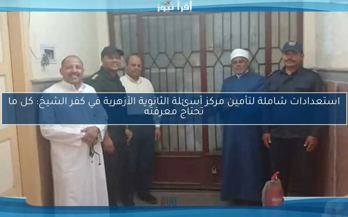 استعدادات شاملة لتأمين مركز أسئلة الثانوية الأزهرية في كفر الشيخ: كل ما تحتاج معرفته