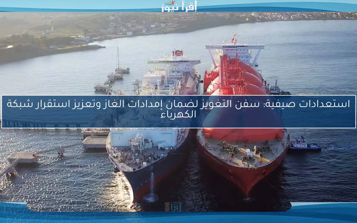 استعدادات صيفية: سفن التغويز لضمان إمدادات الغاز وتعزيز استقرار شبكة الكهرباء