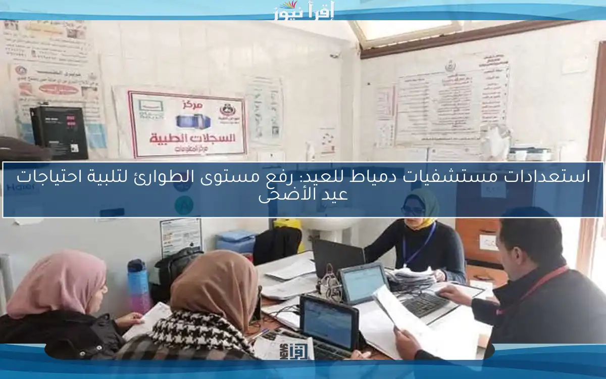 استعدادات مستشفيات دمياط للعيد: رفع مستوى الطوارئ لتلبية احتياجات عيد الأضحى