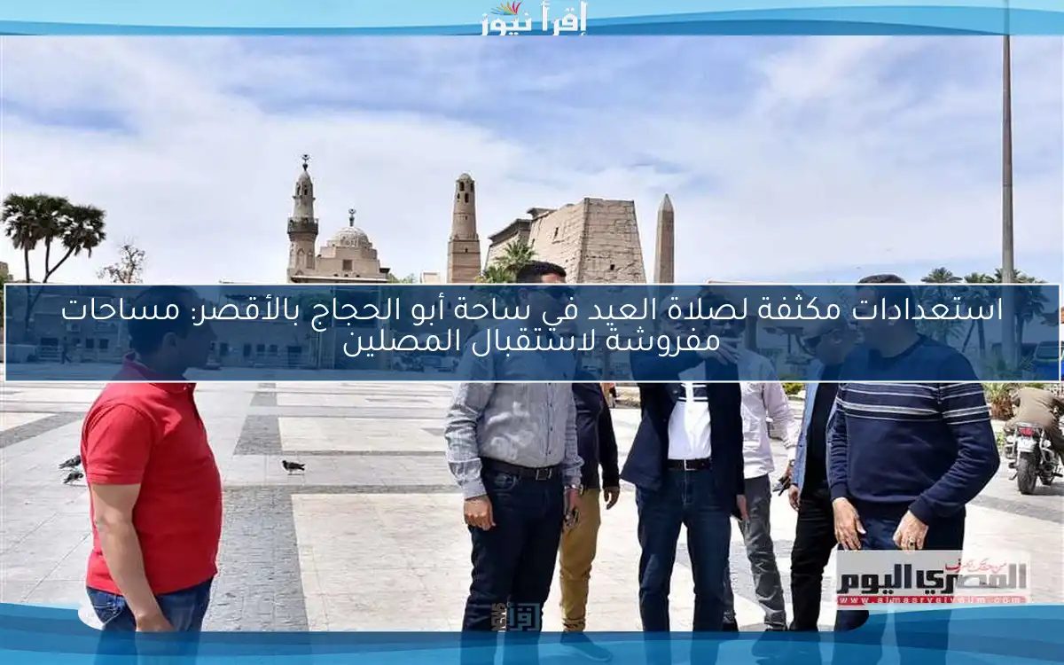 استعدادات مكثفة لصلاة العيد في ساحة أبو الحجاج بالأقصر: مساحات مفروشة لاستقبال المصلين