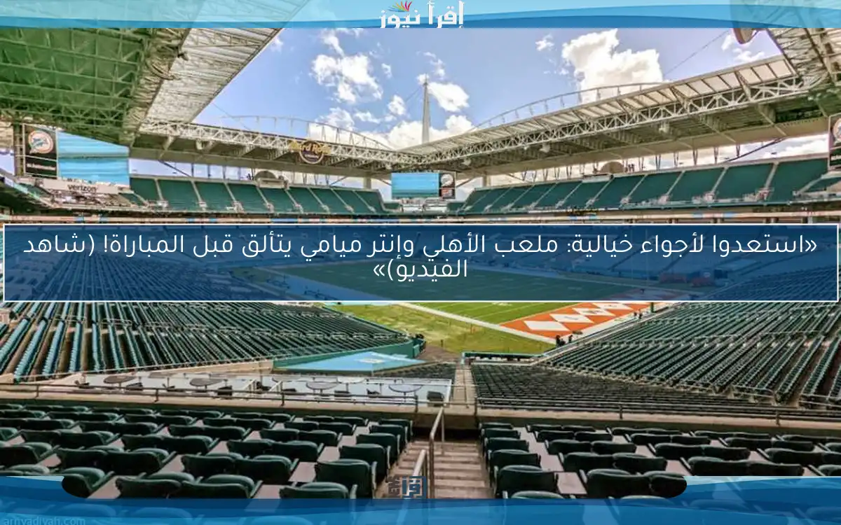 «استعدوا لأجواء خيالية: ملعب الأهلي وإنتر ميامي يتألق قبل المباراة! (شاهد الفيديو)»