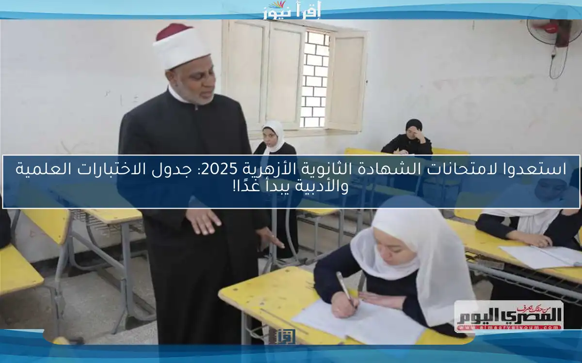 استعدوا لامتحانات الشهادة الثانوية الأزهرية 2025: جدول الاختبارات العلمية والأدبية يبدأ غدًا!