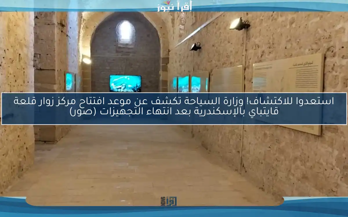 استعدوا للاكتشاف! وزارة السياحة تكشف عن موعد افتتاح مركز زوار قلعة قايتباي بالإسكندرية بعد انتهاء التجهيزات (صور)