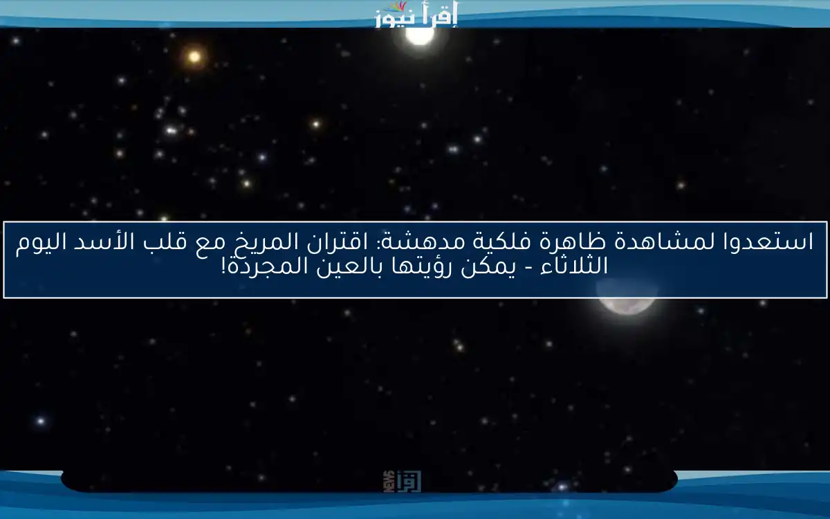استعدوا لمشاهدة ظاهرة فلكية مدهشة: اقتران المريخ مع قلب الأسد اليوم الثلاثاء – يمكن رؤيتها بالعين المجردة!