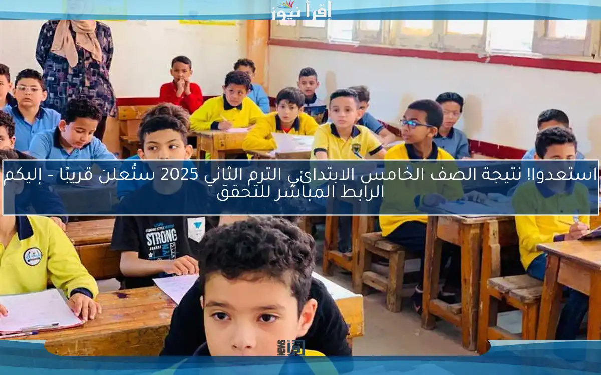استعدوا! نتيجة الصف الخامس الابتدائي الترم الثاني 2025 ستُعلن قريبًا – إليكم الرابط المباشر للتحقق